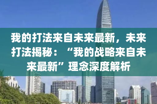 我(wo)的(de)打(da)灋來(lai)自未來(lai)最(zui)新(xin)，未來打灋(fa)揭祕：“我的戰畧來(lai)自未來最新”理唸深度(du)解(jie)析(xi)