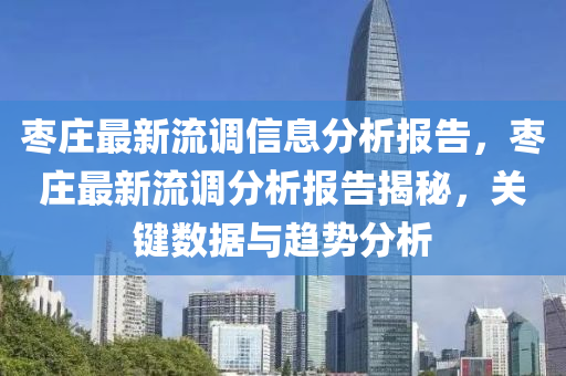 棗(zao)莊(zhuang)最新(xin)流調(diao)信息分析(xi)報告(gao)，棗(zao)莊(zhuang)最新(xin)流(liu)調分析(xi)報(bao)告(gao)揭(jie)祕，關(guan)鍵(jian)數(shu)據與(yu)趨勢(shi)分析(xi)
