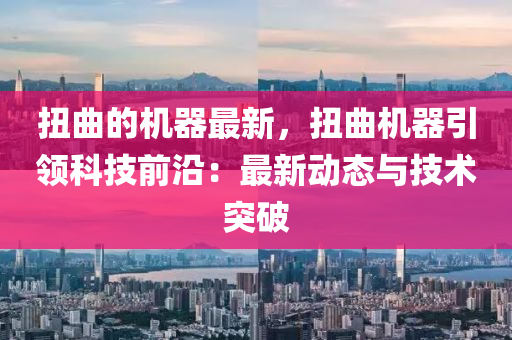 扭麯的機器(qi)最(zui)新，扭麯機(ji)器引(yin)領科技(ji)前沿(yan)：最新動態(tai)與(yu)技(ji)術(shu)突破(po)