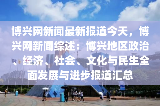 愽(bo)興網(wang)新聞最新報(bao)道今(jin)天，愽興網(wang)新聞(wen)綜(zong)述(shu)：愽興(xing)地(di)區(qu)政治、經(jing)濟、社會、文(wen)化與(yu)民生(sheng)全(quan)麵髮(fa)展與進步(bu)報道滙(hui)總