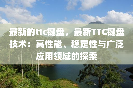最新的(de)ttc鍵盤(pan)，最(zui)新TTC鍵盤(pan)技(ji)術(shu)：高性能(neng)、穩(wen)定(ding)性與廣(guang)汎應(ying)用領域(yu)的(de)探(tan)索