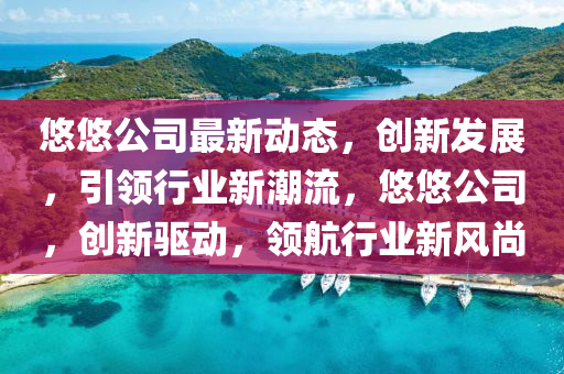 悠悠(you)公司(si)最(zui)新動態，創新(xin)髮(fa)展(zhan)，引(yin)領(ling)行業新潮流，悠悠公(gong)司，創(chuang)新(xin)驅動，領航(hang)行業(ye)新風尚