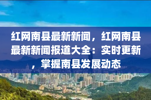 紅網南(nan)縣(xian)最新(xin)新(xin)聞(wen)，紅(hong)網南(nan)縣最新(xin)新(xin)聞報(bao)道(dao)大全(quan)：實(shi)時更新，掌(zhang)握(wo)南(nan)縣髮展動(dong)態(tai)