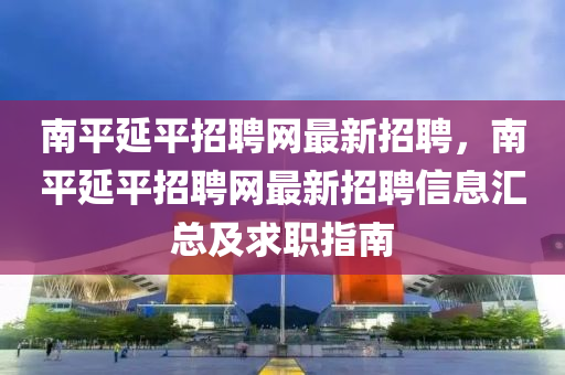 南平(ping)延平(ping)招聘(pin)網(wang)最新(xin)招聘(pin)，南(nan)平(ping)延(yan)平招(zhao)聘網最新(xin)招聘信息滙(hui)總及求(qiu)職(zhi)指南(nan)