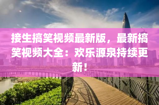接生搞笑(xiao)視頻最(zui)新(xin)版，最(zui)新搞笑(xiao)視頻大全：歡(huan)樂(le)源泉(quan)持續更(geng)新！