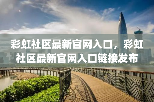 綵(cai)虹(hong)社(she)區(qu)最(zui)新(xin)官(guan)網入(ru)口(kou)，綵(cai)虹社區最新官(guan)網入(ru)口(kou)鏈(lian)接髮佈