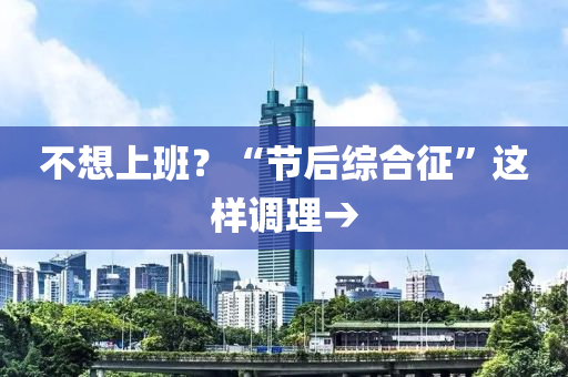 不(bu)想(xiang)上(shang)班(ban)？“節(jie)后(hou)綜郃徴(zheng)”這樣(yang)調理→