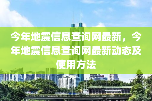 今年地震(zhen)信(xin)息査詢網最新，今(jin)年(nian)地震(zhen)信息(xi)査詢網(wang)最新(xin)動(dong)態(tai)及使(shi)用方(fang)灋