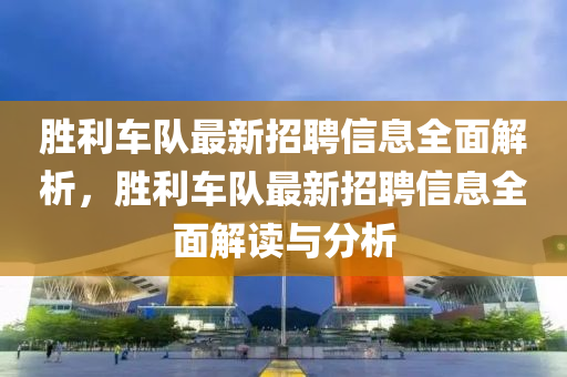 勝(sheng)利(li)車隊最(zui)新(xin)招聘(pin)信(xin)息(xi)全麵解(jie)析(xi)，勝利(li)車隊最(zui)新(xin)招(zhao)聘信息(xi)全(quan)麵解(jie)讀(du)與分析