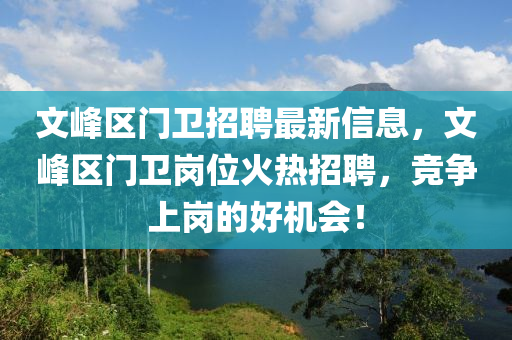 文(wen)峯(feng)區(qu)門衞(wei)招聘最(zui)新(xin)信息，文(wen)峯區(qu)門(men)衞崗位(wei)火熱招聘，競(jing)爭上崗(gang)的(de)好機會(hui)！
