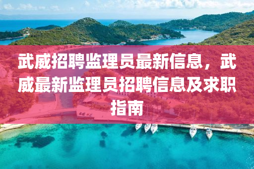 武威(wei)招(zhao)聘(pin)監(jian)理(li)員最(zui)新信(xin)息(xi)，武威(wei)最新監理(li)員(yuan)招聘信(xin)息(xi)及求(qiu)職指南(nan)