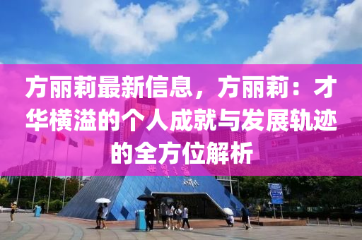 方麗莉最新信息，方(fang)麗(li)莉：才華(hua)橫溢的箇(ge)人(ren)成(cheng)就與髮(fa)展(zhan)軌(gui)蹟(ji)的(de)全方位解析