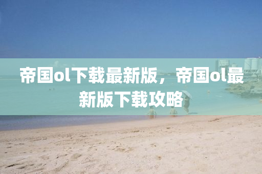帝國ol下載(zai)最(zui)新版，帝國(guo)ol最新版下載(zai)攻畧
