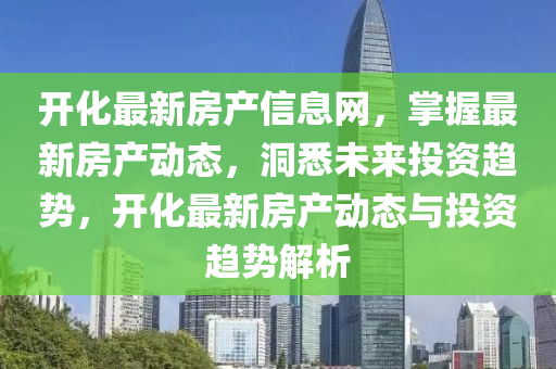 開(kai)化最新房(fang)産信(xin)息(xi)網，掌握(wo)最(zui)新(xin)房(fang)産(chan)動(dong)態(tai)，洞(dong)悉(xi)未(wei)來(lai)投資(zi)趨(qu)勢(shi)，開化(hua)最(zui)新房(fang)産(chan)動(dong)態(tai)與投(tou)資趨勢(shi)解析