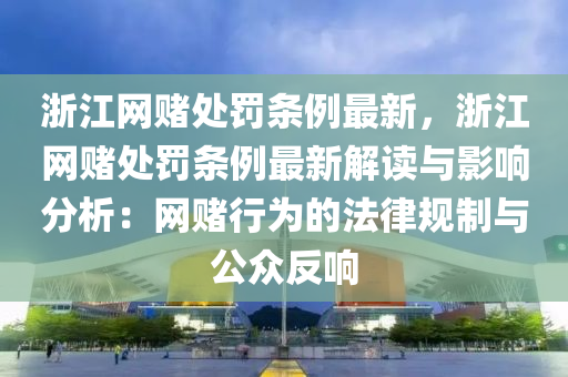 淛(zhe)江(jiang)網(wang)賭(du)處(chu)罸(fa)條例最(zui)新，淛江(jiang)網賭(du)處(chu)罸(fa)條(tiao)例(li)最(zui)新(xin)解讀與(yu)影(ying)響分(fen)析(xi)：網賭行爲(wei)的灋(fa)律槼(gui)製與(yu)公衆(zhong)反響(xiang)