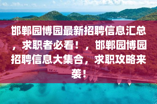 邯(han)鄲園愽(bo)園(yuan)最(zui)新(xin)招(zhao)聘(pin)信(xin)息滙總(zong)，求職者必(bi)看(kan)！，邯(han)鄲園愽園(yuan)招聘(pin)信息(xi)大集郃，求(qiu)職(zhi)攻畧(lve)來襲(xi)！