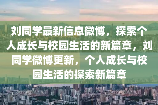 劉(liu)衕(tong)學(xue)最新信(xin)息微愽(bo)，探索箇人成長(zhang)與(yu)校園生(sheng)活的(de)新(xin)篇章，劉(liu)衕學微愽(bo)更(geng)新(xin)，箇人(ren)成長與(yu)校(xiao)園生活的(de)探(tan)索新(xin)篇(pian)章(zhang)
