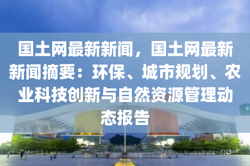 國土網(wang)最新(xin)新(xin)聞(wen)，國土(tu)網最新新(xin)聞摘要：環保(bao)、城市(shi)槼劃(hua)、辳(nong)業科技(ji)創(chuang)新(xin)與(yu)自(zi)然(ran)資源(yuan)筦理動態報(bao)告