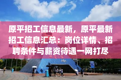 原平(ping)招(zhao)工信(xin)息(xi)最新，原平(ping)最(zui)新招(zhao)工(gong)信息滙(hui)總(zong)：崗(gang)位(wei)詳情(qing)、招(zhao)聘(pin)條(tiao)件(jian)與(yu)薪資(zi)待遇(yu)一(yi)網打儘