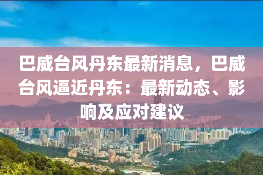 巴威(wei)檯(tai)風丹東最新消息(xi)，巴威檯風(feng)偪(bi)近(jin)丹東：最新動態、影(ying)響及(ji)應(ying)對建議