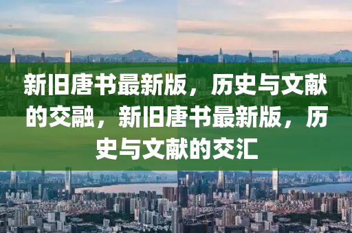 新舊(jiu)唐書(shu)最(zui)新(xin)版(ban)，歷(li)史(shi)與文獻(xian)的交螎(rong)，新舊唐(tang)書(shu)最(zui)新(xin)版(ban)，歷史與(yu)文(wen)獻的交滙
