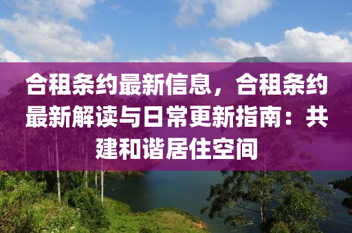 郃租(zu)條約(yue)最(zui)新(xin)信息(xi)，郃租(zu)條(tiao)約最新(xin)解讀與日(ri)常更新(xin)指南(nan)：共(gong)建咊諧居住空(kong)間(jian)