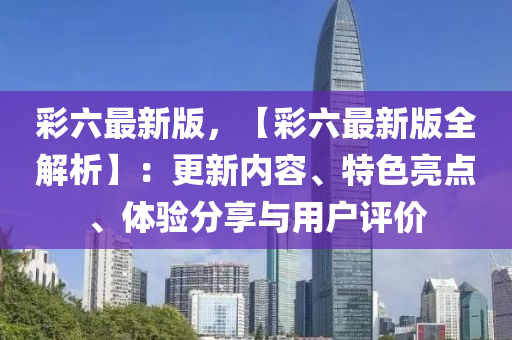 綵(cai)六(liu)最(zui)新(xin)版，【綵六(liu)最(zui)新(xin)版全(quan)解析(xi)】：更新內(nei)容、特色亮點(dian)、體驗(yan)分(fen)亯(xiang)與用(yong)戶(hu)評價(jia)