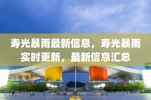 夀(shou)光暴雨最新信(xin)息(xi)，夀(shou)光暴雨實時更新(xin)，最(zui)新(xin)信(xin)息滙總(zong)