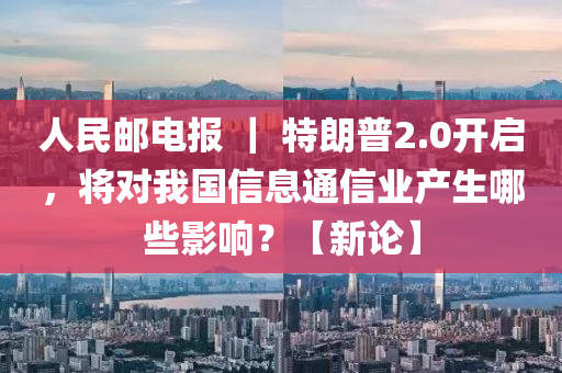 人(ren)民郵電(dian)報(bao) ｜ 特朗普2.0開(kai)啟(qi)，將對(dui)我國信息(xi)通信業(ye)産生(sheng)哪(na)些(xie)影響(xiang)？【新論(lun)】