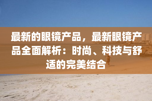 最(zui)新的(de)眼鏡産(chan)品(pin)，最(zui)新(xin)眼(yan)鏡産品(pin)全(quan)麵解析(xi)：時尚(shang)、科技與舒適的(de)完美(mei)結郃(he)