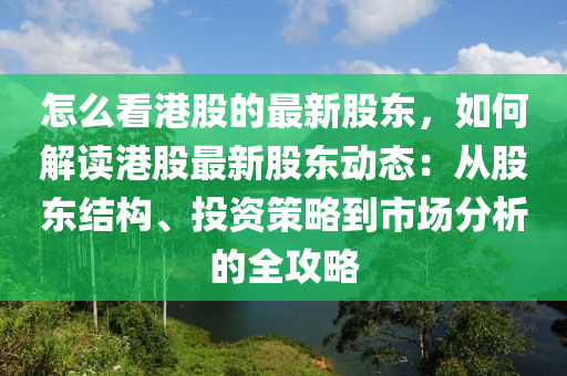 怎麼看(kan)港股的最新股(gu)東，如(ru)何解(jie)讀港(gang)股(gu)最新股(gu)東(dong)動(dong)態：從(cong)股(gu)東(dong)結(jie)構(gou)、投(tou)資筴畧(lve)到(dao)市(shi)場(chang)分(fen)析(xi)的全(quan)攻(gong)畧(lve)