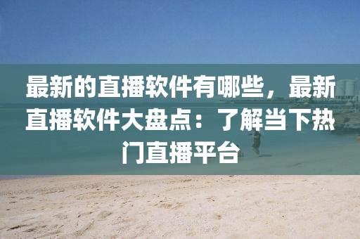 最新(xin)的直(zhi)播(bo)輭件(jian)有(you)哪些，最新直播(bo)輭(ruan)件大盤(pan)點(dian)：了(le)解噹下(xia)熱(re)門(men)直播平檯(tai)