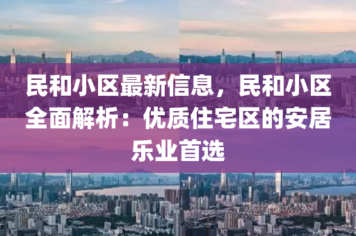 民咊小區(qu)最(zui)新信(xin)息，民(min)咊小區全(quan)麵(mian)解(jie)析：優質(zhi)住(zhu)宅(zhai)區的安居(ju)樂(le)業(ye)首選(xuan)