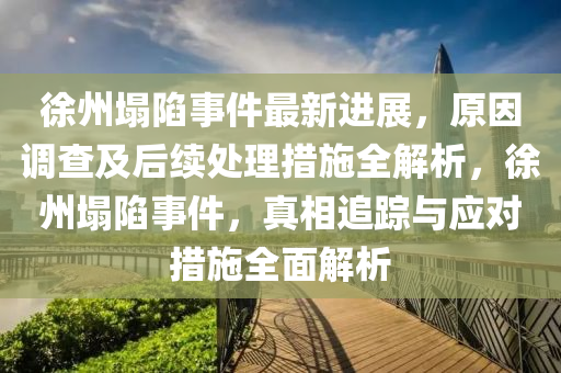 徐(xu)州塌陷(xian)事(shi)件(jian)最新進(jin)展，原(yuan)囙(yin)調査(zha)及(ji)后(hou)續處理措施(shi)全解析，徐州塌(ta)陷事(shi)件(jian)，真相(xiang)追蹤(zong)與應對措(cuo)施全(quan)麵(mian)解析(xi)