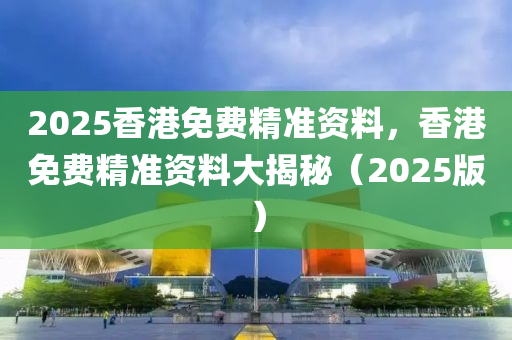 2025香(xiang)港(gang)免(mian)費(fei)精(jing)準(zhun)資(zi)料，香(xiang)港(gang)免(mian)費精(jing)準(zhun)資料大揭祕（2025版）