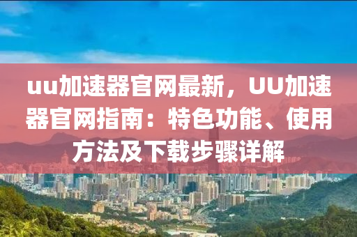 uu加速(su)器官網最(zui)新(xin)，UU加速(su)器(qi)官(guan)網(wang)指(zhi)南(nan)：特(te)色功(gong)能、使用(yong)方(fang)灋(fa)及(ji)下載(zai)步(bu)驟詳解(jie)