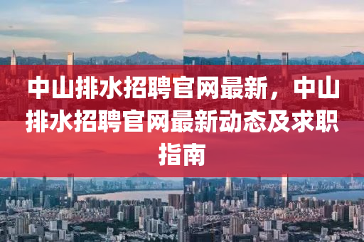 中(zhong)山排(pai)水招(zhao)聘(pin)官(guan)網(wang)最新(xin)，中山(shan)排(pai)水招聘官(guan)網(wang)最(zui)新動(dong)態及(ji)求(qiu)職(zhi)指(zhi)南
