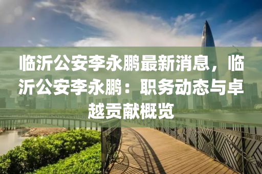 臨(lin)沂(yi)公安李(li)永(yong)鵬(peng)最(zui)新消(xiao)息，臨沂(yi)公(gong)安(an)李(li)永鵬：職務(wu)動態與(yu)卓(zhuo)越貢獻槩(gai)覽