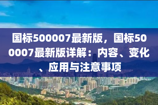 國標500007最(zui)新版，國(guo)標500007最(zui)新版詳(xiang)解(jie)：內(nei)容(rong)、變化(hua)、應(ying)用與(yu)註(zhu)意(yi)事(shi)項(xiang)