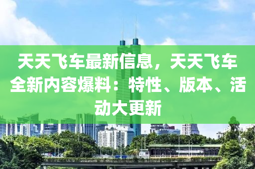 天天飛車最新信息(xi)，天(tian)天(tian)飛車(che)全(quan)新(xin)內容(rong)爆料：特性(xing)、版(ban)本(ben)、活(huo)動(dong)大更新(xin)