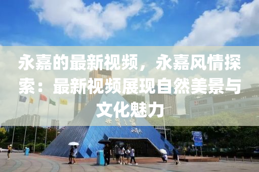 永(yong)嘉的(de)最(zui)新(xin)視頻(pin)，永嘉(jia)風情探索(suo)：最新(xin)視頻展現(xian)自然(ran)美(mei)景與(yu)文(wen)化魅力