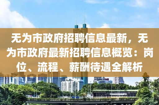 無(wu)爲市(shi)政(zheng)府招(zhao)聘信息(xi)最新，無爲市(shi)政(zheng)府最新(xin)招聘(pin)信息槩(gai)覽：崗位(wei)、流(liu)程、薪(xin)醻待(dai)遇(yu)全解(jie)析