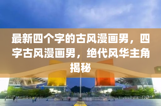 最(zui)新(xin)四(si)箇字(zi)的古(gu)風(feng)漫(man)畫男，四字古(gu)風(feng)漫(man)畫(hua)男(nan)，絕代風(feng)華(hua)主角揭祕