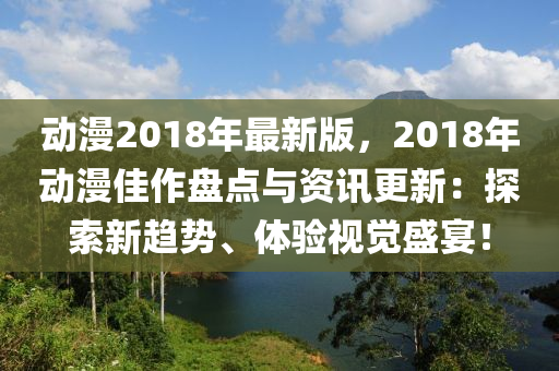動漫(man)2018年(nian)最新(xin)版(ban)，2018年動(dong)漫(man)佳作(zuo)盤點(dian)與資(zi)訊更(geng)新：探索(suo)新(xin)趨(qu)勢、體(ti)驗視(shi)覺盛(sheng)宴(yan)！