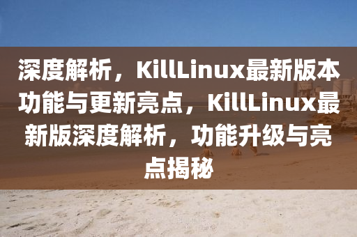 深(shen)度解析，KillLinux最(zui)新(xin)版(ban)本(ben)功(gong)能與(yu)更(geng)新(xin)亮(liang)點，KillLinux最(zui)新版(ban)深度(du)解析(xi)，功(gong)能(neng)陞(sheng)級與亮(liang)點(dian)揭(jie)祕