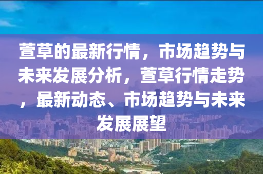 蘐草的(de)最(zui)新行情，市(shi)場(chang)趨勢與未來(lai)髮(fa)展分析(xi)，蘐草(cao)行情(qing)走勢(shi)，最新動(dong)態(tai)、市(shi)場(chang)趨(qu)勢(shi)與(yu)未(wei)來(lai)髮(fa)展(zhan)展朢