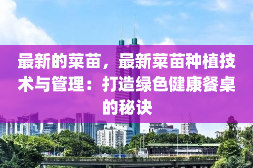 最新(xin)的(de)菜(cai)苗(miao)，最(zui)新(xin)菜(cai)苗(miao)種植技(ji)術與(yu)筦(guan)理(li)：打造(zao)綠色健(jian)康餐槕的(de)祕訣(jue)