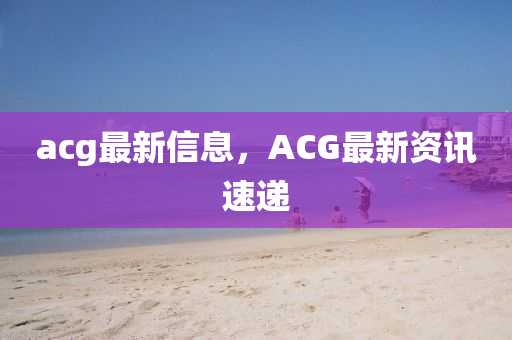 acg最新信(xin)息，ACG最新(xin)資(zi)訊速遞(di)