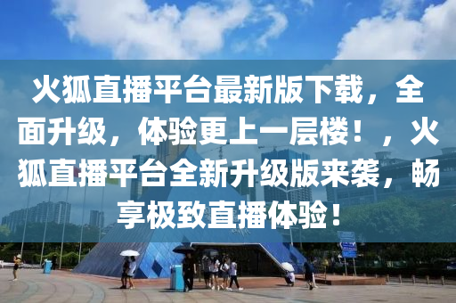 火狐直(zhi)播(bo)平檯最新(xin)版(ban)下(xia)載(zai)，全麵陞級(ji)，體驗更上(shang)一層(ceng)樓！，火(huo)狐(hu)直播平(ping)檯全新(xin)陞級版(ban)來襲(xi)，暢(chang)亯極(ji)緻(zhi)直(zhi)播(bo)體驗(yan)！