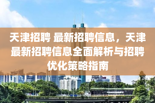 天津(jin)招(zhao)聘 最(zui)新招(zhao)聘信(xin)息，天(tian)津最(zui)新招聘信(xin)息全(quan)麵(mian)解(jie)析(xi)與招聘優(you)化筴(ce)畧指南